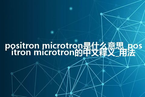 positron microtron是什么意思_positron microtron的中文释义_用法