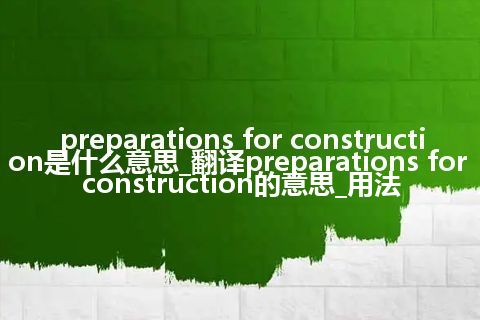 preparations for construction是什么意思_翻译preparations for construction的意思_用法