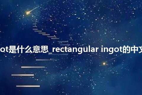 rectangular ingot是什么意思_rectangular ingot的中文翻译及音标_用法