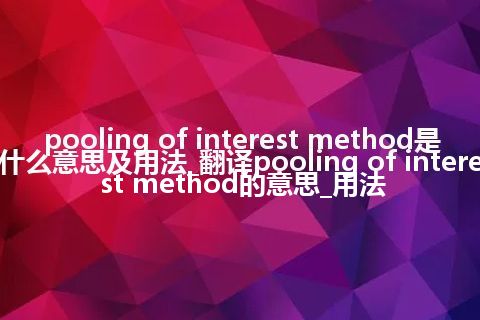 pooling of interest method是什么意思及用法_翻译pooling of interest method的意思_用法