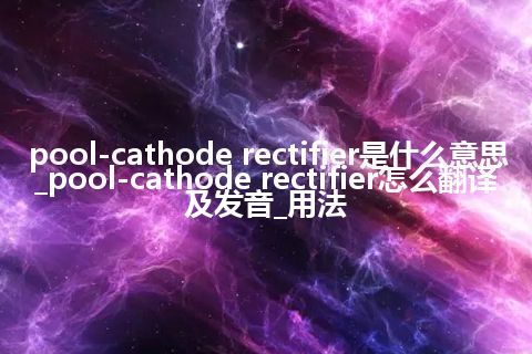pool-cathode rectifier是什么意思_pool-cathode rectifier怎么翻译及发音_用法