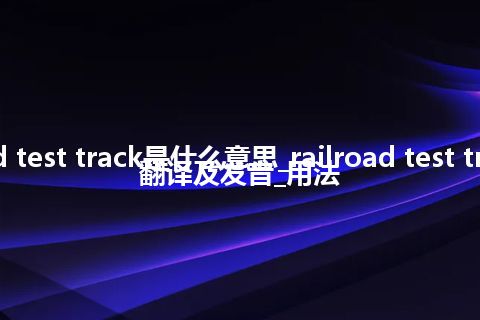 railroad test track是什么意思_railroad test track怎么翻译及发音_用法
