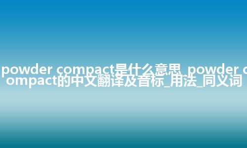 powder compact是什么意思_powder compact的中文翻译及音标_用法_同义词