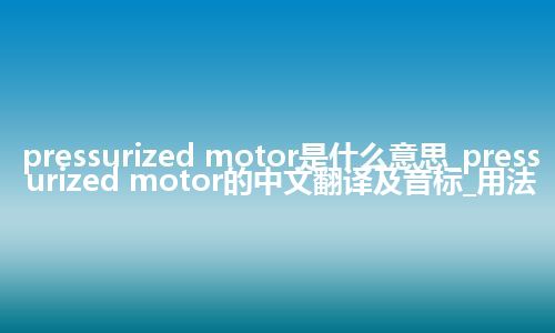 pressurized motor是什么意思_pressurized motor的中文翻译及音标_用法