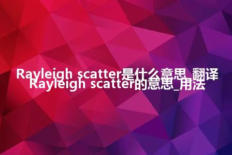 Rayleigh scatter是什么意思_翻译Rayleigh scatter的意思_用法