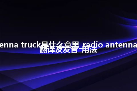 radio antenna truck是什么意思_radio antenna truck怎么翻译及发音_用法