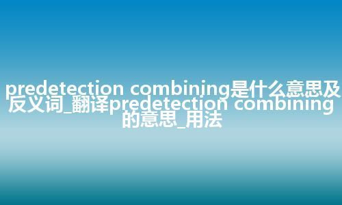 predetection combining是什么意思及反义词_翻译predetection combining的意思_用法