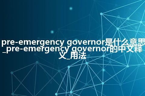 pre-emergency governor是什么意思_pre-emergency governor的中文释义_用法