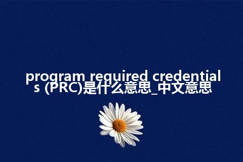 program required credentials (PRC)是什么意思_中文意思