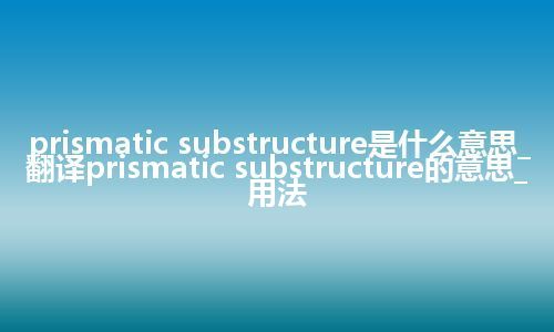 prismatic substructure是什么意思_翻译prismatic substructure的意思_用法