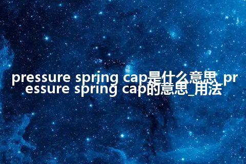 pressure spring cap是什么意思_pressure spring cap的意思_用法