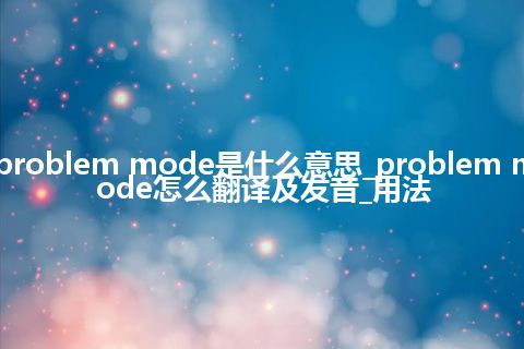 problem mode是什么意思_problem mode怎么翻译及发音_用法