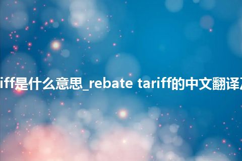 rebate tariff是什么意思_rebate tariff的中文翻译及音标_用法