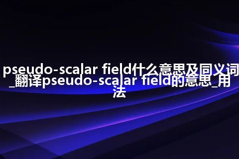 pseudo-scalar field什么意思及同义词_翻译pseudo-scalar field的意思_用法