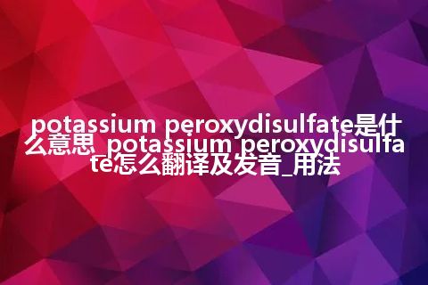 potassium peroxydisulfate是什么意思_potassium peroxydisulfate怎么翻译及发音_用法