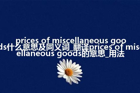 prices of miscellaneous goods什么意思及同义词_翻译prices of miscellaneous goods的意思_用法