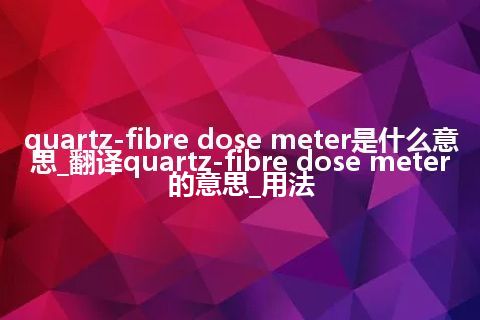 quartz-fibre dose meter是什么意思_翻译quartz-fibre dose meter的意思_用法