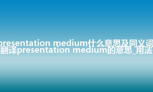 presentation medium什么意思及同义词_翻译presentation medium的意思_用法