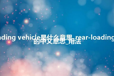 rear-loading vehicle是什么意思_rear-loading vehicle的中文意思_用法