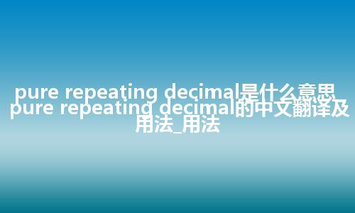 pure repeating decimal是什么意思_pure repeating decimal的中文翻译及用法_用法
