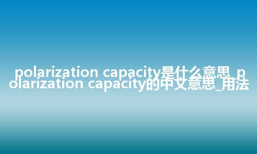 polarization capacity是什么意思_polarization capacity的中文意思_用法