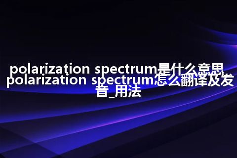polarization spectrum是什么意思_polarization spectrum怎么翻译及发音_用法