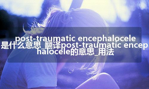 post-traumatic encephalocele是什么意思_翻译post-traumatic encephalocele的意思_用法