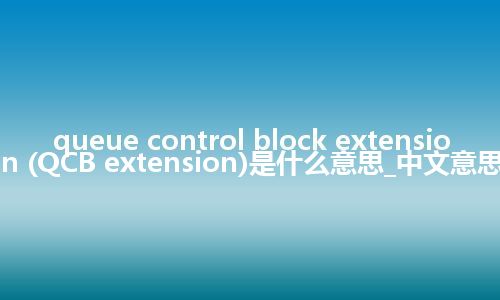 queue control block extension (QCB extension)是什么意思_中文意思