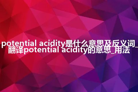 potential acidity是什么意思及反义词_翻译potential acidity的意思_用法