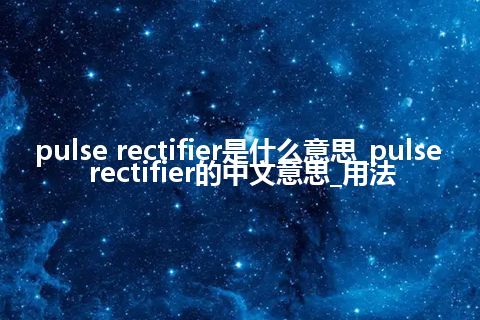 pulse rectifier是什么意思_pulse rectifier的中文意思_用法