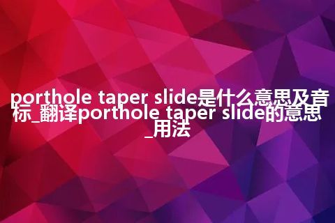 porthole taper slide是什么意思及音标_翻译porthole taper slide的意思_用法