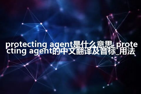 protecting agent是什么意思_protecting agent的中文翻译及音标_用法