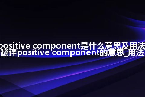 positive component是什么意思及用法_翻译positive component的意思_用法