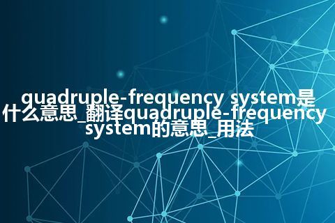 quadruple-frequency system是什么意思_翻译quadruple-frequency system的意思_用法