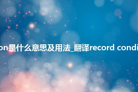 record condition是什么意思及用法_翻译record condition的意思_用法