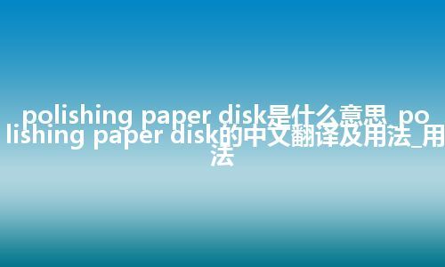 polishing paper disk是什么意思_polishing paper disk的中文翻译及用法_用法