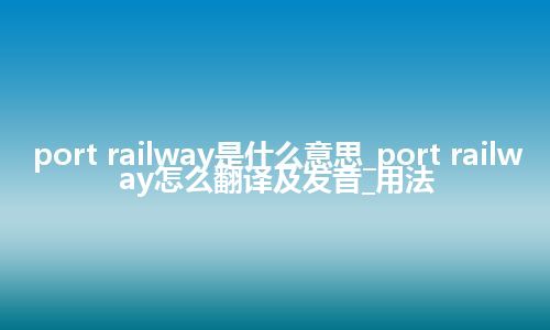 port railway是什么意思_port railway怎么翻译及发音_用法