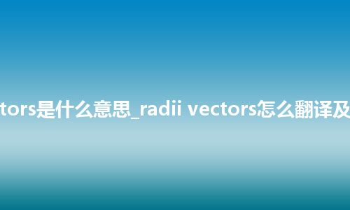 radii vectors是什么意思_radii vectors怎么翻译及发音_用法
