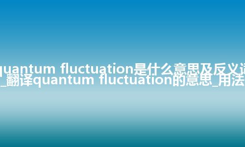 quantum fluctuation是什么意思及反义词_翻译quantum fluctuation的意思_用法