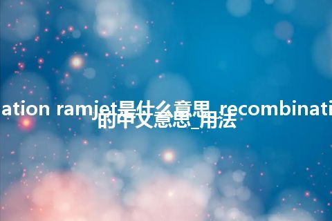 recombination ramjet是什么意思_recombination ramjet的中文意思_用法