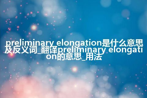 preliminary elongation是什么意思及反义词_翻译preliminary elongation的意思_用法