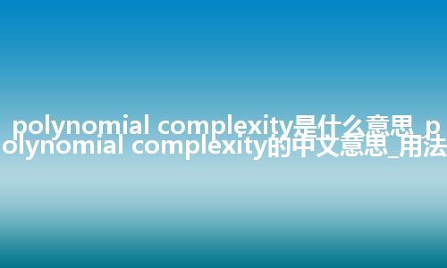polynomial complexity是什么意思_polynomial complexity的中文意思_用法