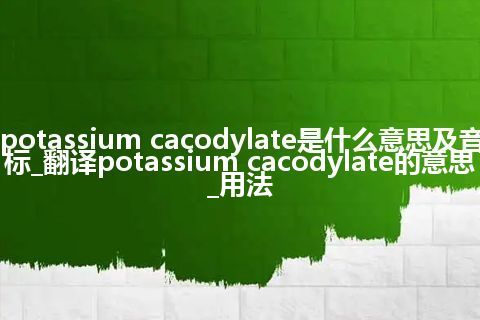 potassium cacodylate是什么意思及音标_翻译potassium cacodylate的意思_用法