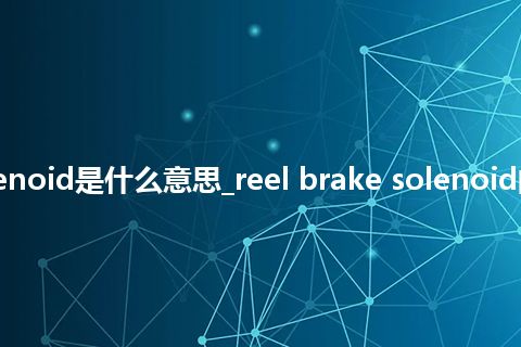 reel brake solenoid是什么意思_reel brake solenoid的中文意思_用法