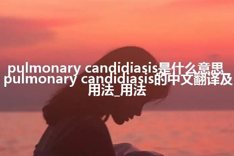 pulmonary candidiasis是什么意思_pulmonary candidiasis的中文翻译及用法_用法