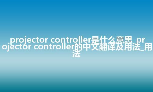 projector controller是什么意思_projector controller的中文翻译及用法_用法