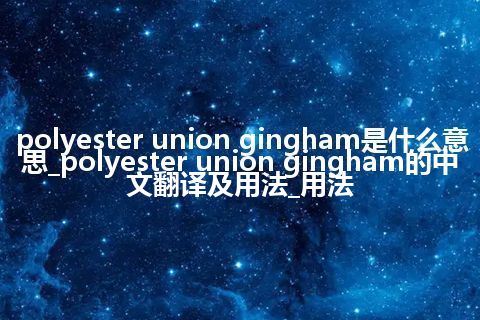 polyester union gingham是什么意思_polyester union gingham的中文翻译及用法_用法