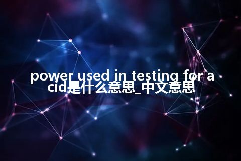 power used in testing for acid是什么意思_中文意思