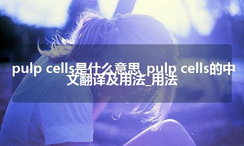 pulp cells是什么意思_pulp cells的中文翻译及用法_用法