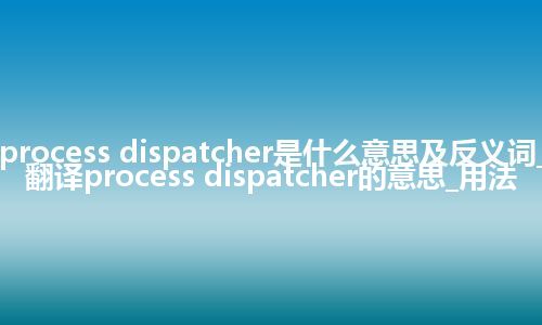 process dispatcher是什么意思及反义词_翻译process dispatcher的意思_用法